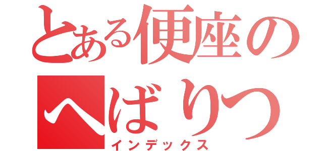 とある便座のへばりつきうん子（インデックス）