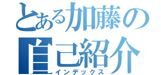 とある加藤の自己紹介（インデックス）