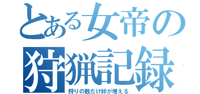 とある女帝の狩猟記録（狩りの数だけ絆が増える）