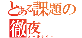 とある課題の徹夜（オールナイト）