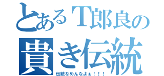 とあるＴ郎良の貴き伝統（伝統なめんなよぉ！！！）