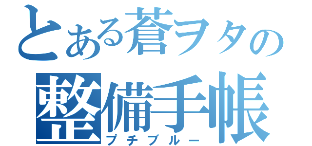 とある蒼ヲタの整備手帳（プチブルー）