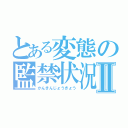 とある変態の監禁状況Ⅱ（かんきんじょうきょう）