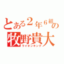 とある２年６組の牧野貴大（ライオンキング）