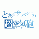 とあるサバゲーの超空気砲（エアーガン）