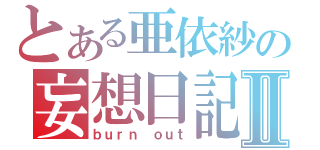 とある亜依紗の妄想日記Ⅱ（ｂｕｒｎ ｏｕｔ）