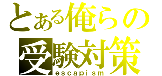 とある俺らの受験対策（ｅｓｃａｐｉｓｍ）