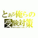 とある俺らの受験対策（ｅｓｃａｐｉｓｍ）