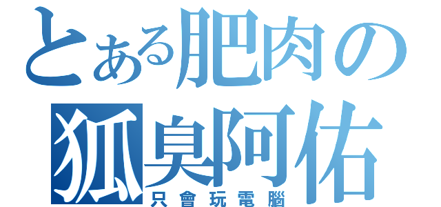 とある肥肉の狐臭阿佑（只會玩電腦）