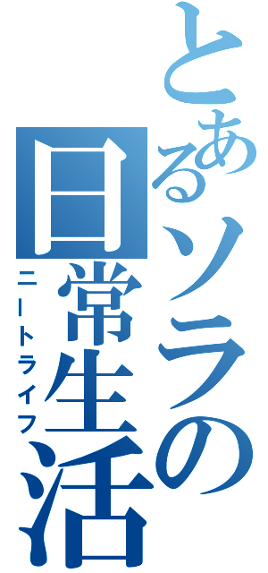 とあるソラの日常生活（ニートライフ）