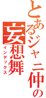 とあるジャニ仲の妄想舞（インデックス）