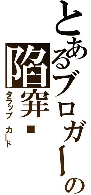 とあるブロガー の陷穽卡（タラップ カ―ド）