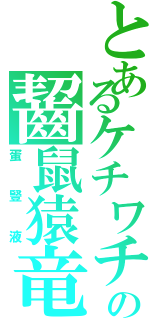 とあるケチワチの齧鼠猿竜（蛋豎液）