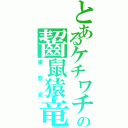 とあるケチワチの齧鼠猿竜（蛋豎液）