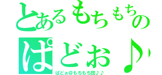 とあるもちもちのぱどぉ♪（ぱどぉ＠もちもち団♪♪）