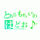 とあるもちもちのぱどぉ♪（ぱどぉ＠もちもち団♪♪）