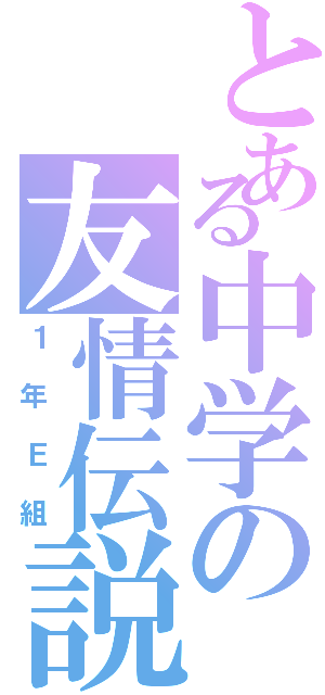 とある中学の友情伝説（１年Ｅ組）