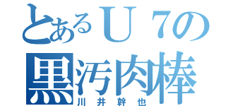 とあるＵ７の黒汚肉棒（川井幹也）