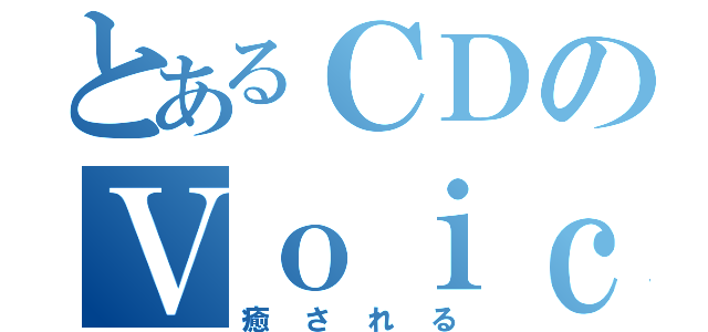 とあるＣＤのＶｏｉｃｅ（癒される）