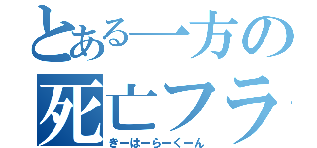 とある一方の死亡フラグ（きーはーらーくーん）