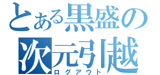 とある黒盛の次元引越（ログアウト）