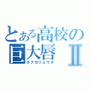 とある高校の巨大唇Ⅱ（タナカリョウタ）