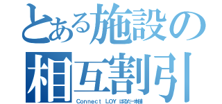 とある施設の相互割引（Ｃｏｎｎｅｃｔ　ＬＯＹ　ぼるだー本舗）