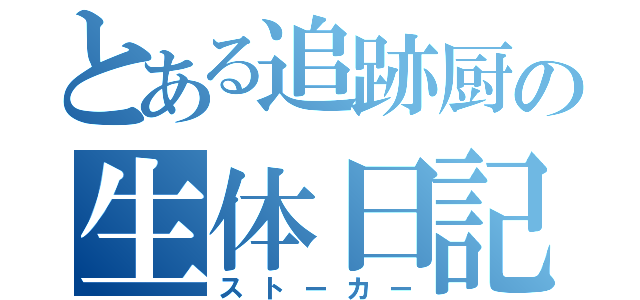 とある追跡厨の生体日記（ストーカー）