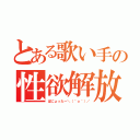 とある歌い手の性欲解放（ぱにょったー＼（＾ｏ＾）／）