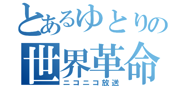 とあるゆとりの世界革命（ニコニコ放送）