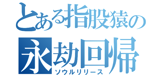 とある指股猿の永劫回帰（ソウルリリース）