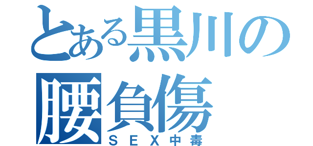 とある黒川の腰負傷（ＳＥＸ中毒）