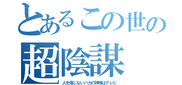 とあるこの世の超陰謀（人を信じないバカの神様はテレビ）