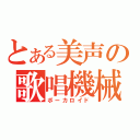 とある美声の歌唱機械（ボーカロイド）