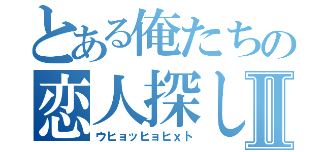 とある俺たちの恋人探しⅡ（ウヒョッヒョヒｘト）