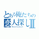 とある俺たちの恋人探しⅡ（ウヒョッヒョヒｘト）