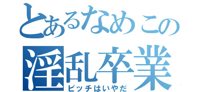 とあるなめこの淫乱卒業（ビッチはいやだ）