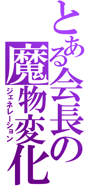 とある会長の魔物変化（ジェネレーション）