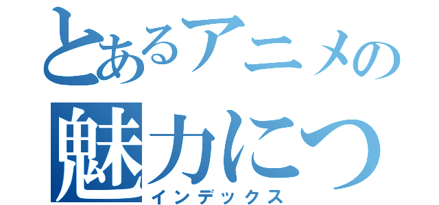 とあるアニメの魅力について（インデックス）