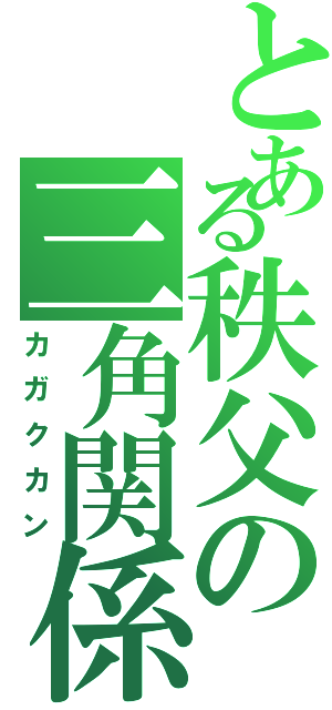 とある秩父の三角関係（カガクカン）