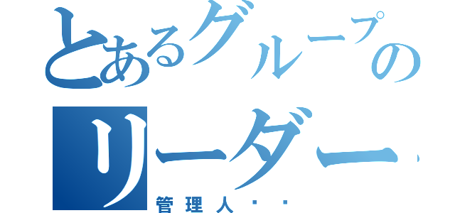 とあるグループのリーダー（管理人‼️）