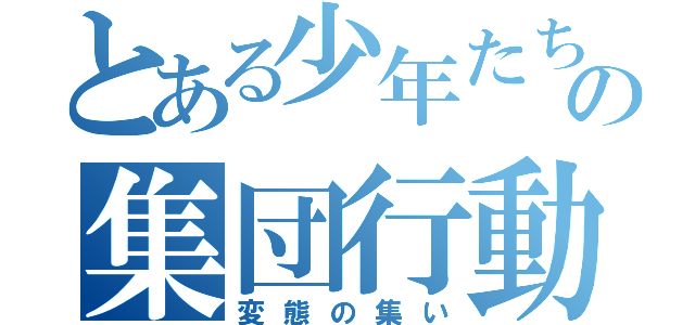 とある少年たちの集団行動（変態の集い）