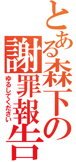 とある森下の謝罪報告（ゆるしてください）