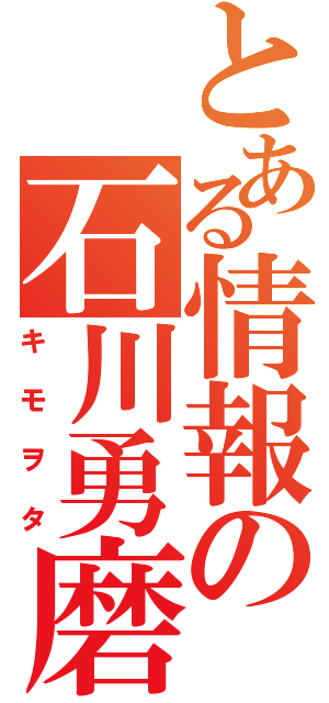 とある情報の石川勇磨（キモヲタ）