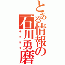 とある情報の石川勇磨（キモヲタ）