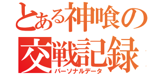 とある神喰の交戦記録（パーソナルデータ）