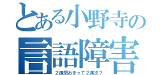 とある小野寺の言語障害（２週間おきって２週次？）