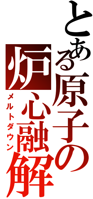 とある原子の炉心融解Ⅱ（メルトダウン）