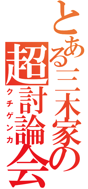 とある三木家の超討論会（クチゲンカ）