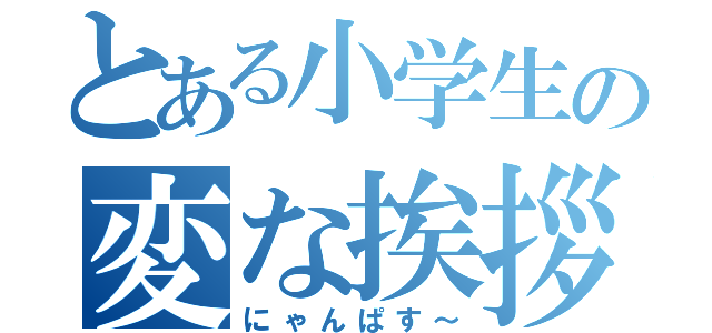 とある小学生の変な挨拶（にゃんぱす～）